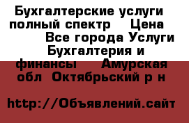 Бухгалтерские услуги- полный спектр. › Цена ­ 2 500 - Все города Услуги » Бухгалтерия и финансы   . Амурская обл.,Октябрьский р-н